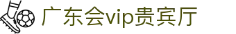 广东会vip贵宾厅(集团)官方网站